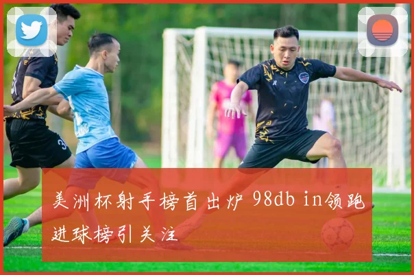 美洲杯射手榜首出炉 98db in领跑进球榜引关注