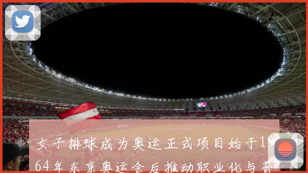 女子排球成为奥运正式项目始于1964年东京奥运会后推动职业化与普及