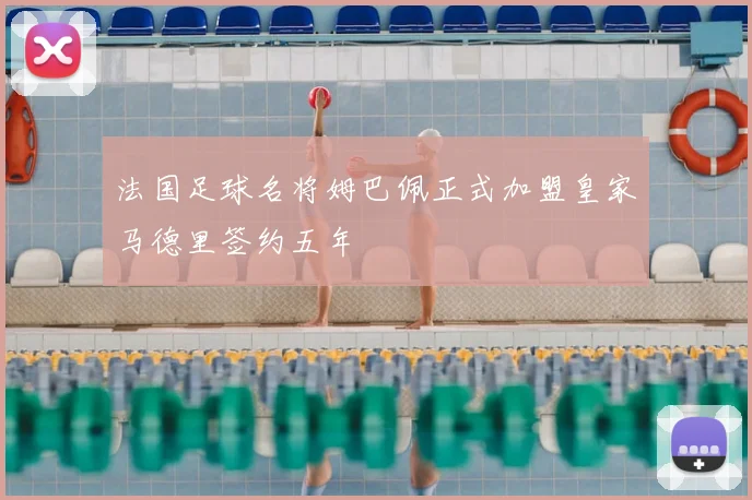 法国足球名将姆巴佩正式加盟皇家马德里签约五年