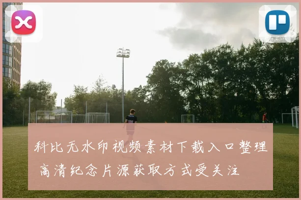 科比无水印视频素材下载入口整理 高清纪念片源获取方式受关注