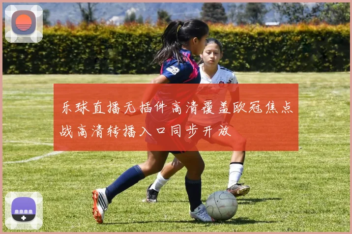 乐球直播无插件高清覆盖欧冠焦点战高清转播入口同步开放