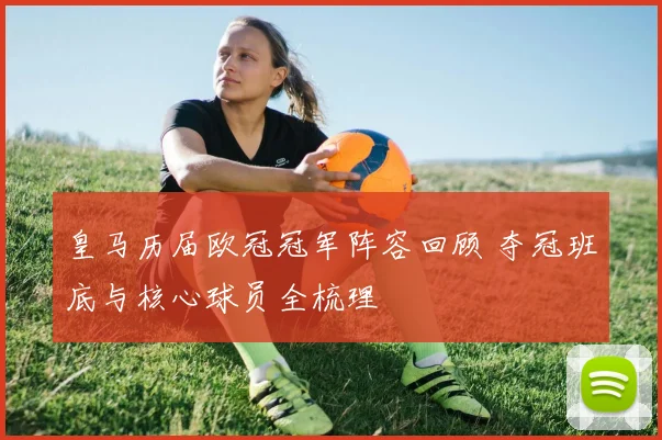 皇马历届欧冠冠军阵容回顾 夺冠班底与核心球员全梳理
