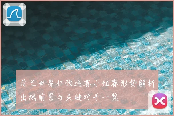 荷兰世界杯预选赛小组赛形势解析出线前景与关键对手一览