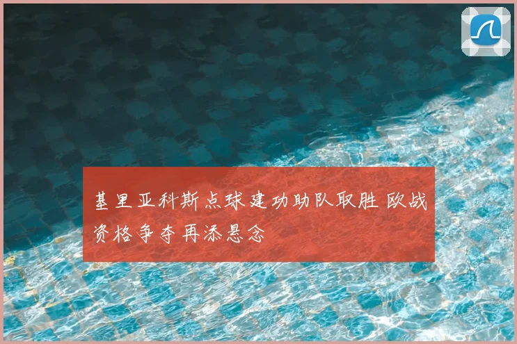 基里亚科斯点球建功助队取胜 欧战资格争夺再添悬念