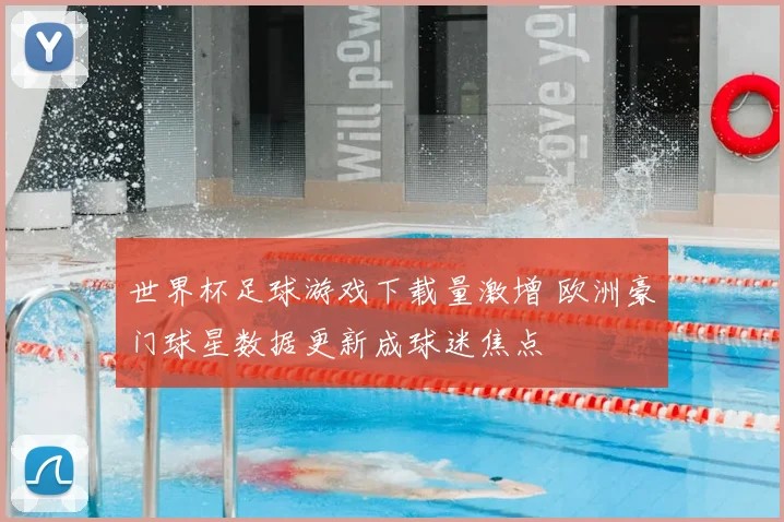 世界杯足球游戏下载量激增 欧洲豪门球星数据更新成球迷焦点