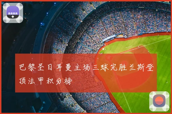 巴黎圣日耳曼主场三球完胜兰斯登顶法甲积分榜
