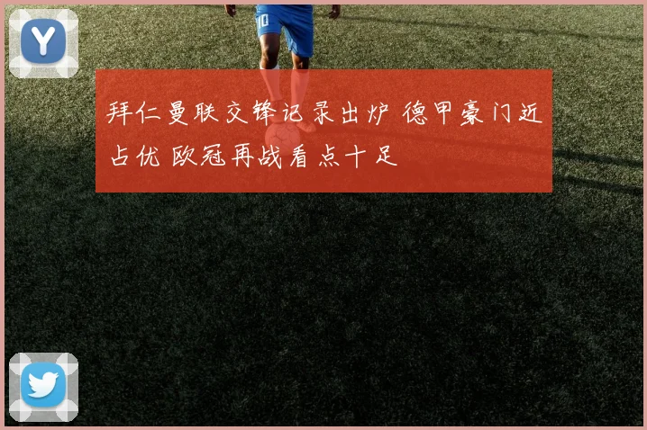 拜仁曼联交锋记录出炉 德甲豪门近占优 欧冠再战看点十足