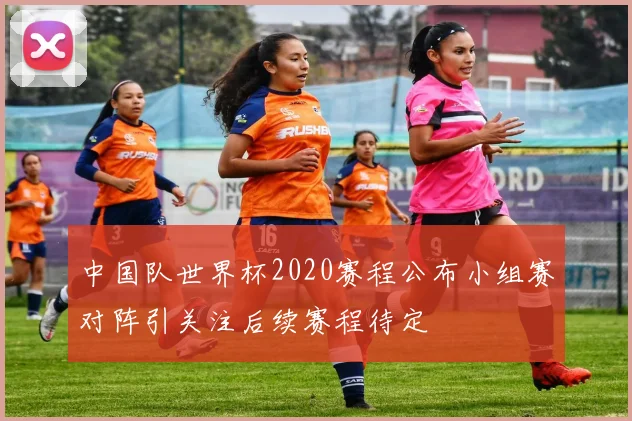 中国队世界杯2020赛程公布小组赛对阵引关注后续赛程待定