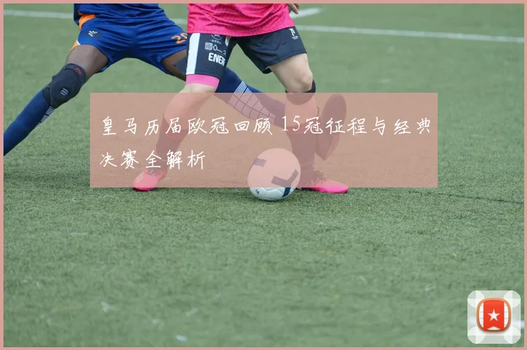 皇马历届欧冠回顾 15冠征程与经典决赛全解析
