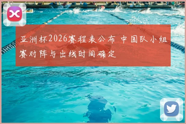 亚洲杯2026赛程表公布 中国队小组赛对阵与出线时间确定