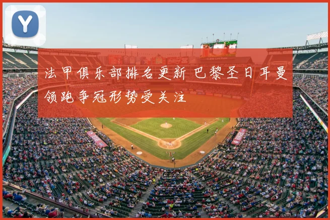 法甲俱乐部排名更新 巴黎圣日耳曼领跑争冠形势受关注