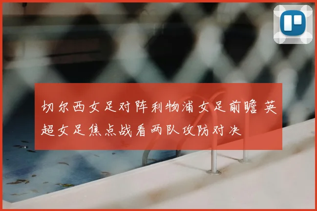 切尔西女足对阵利物浦女足前瞻 英超女足焦点战看两队攻防对决