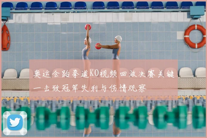 奥运会跆拳道KO视频回放决赛关键一击致冠军失利与伤情观察