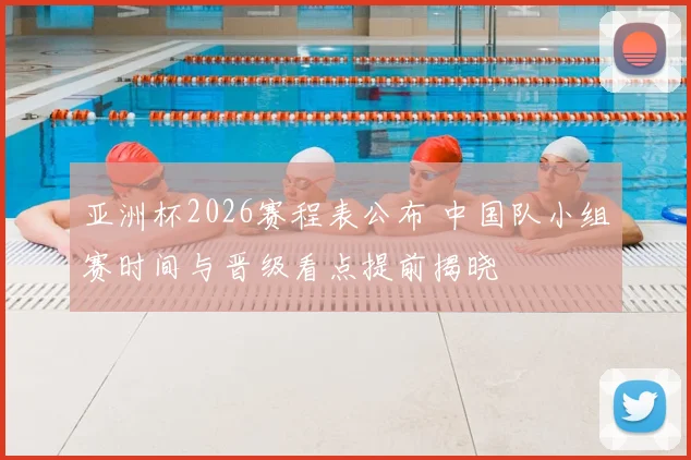 亚洲杯2026赛程表公布 中国队小组赛时间与晋级看点提前揭晓