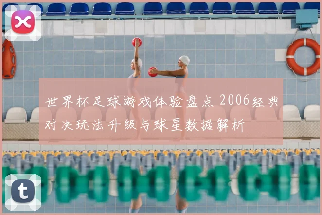 世界杯足球游戏体验盘点 2006经典对决玩法升级与球星数据解析