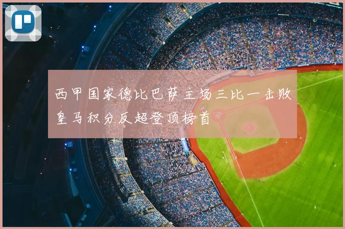 西甲国家德比巴萨主场三比一击败皇马积分反超登顶榜首