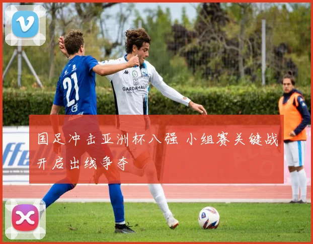 国足冲击亚洲杯八强 小组赛关键战开启出线争夺