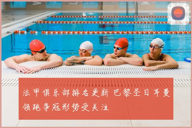 法甲俱乐部排名更新 巴黎圣日耳曼领跑争冠形势受关注