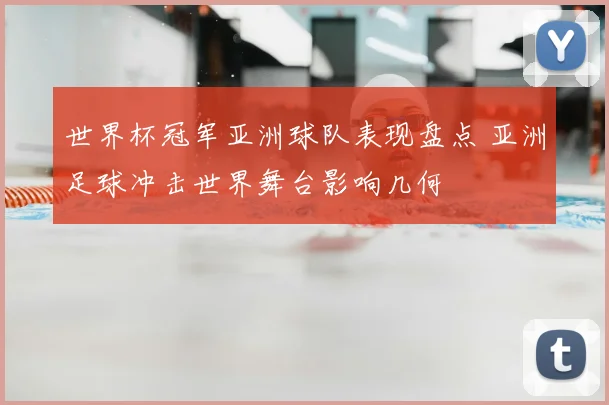 世界杯冠军亚洲球队表现盘点 亚洲足球冲击世界舞台影响几何