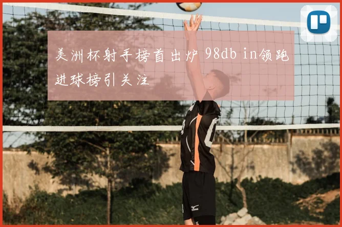 美洲杯射手榜首出炉 98db in领跑进球榜引关注