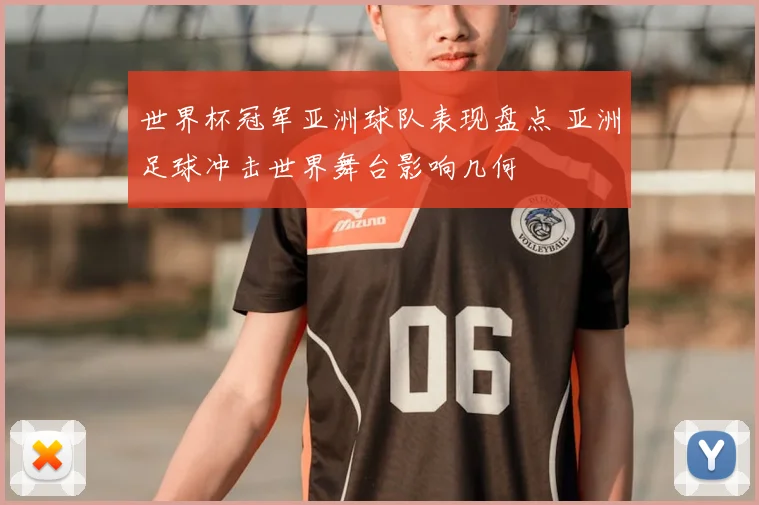 世界杯冠军亚洲球队表现盘点 亚洲足球冲击世界舞台影响几何