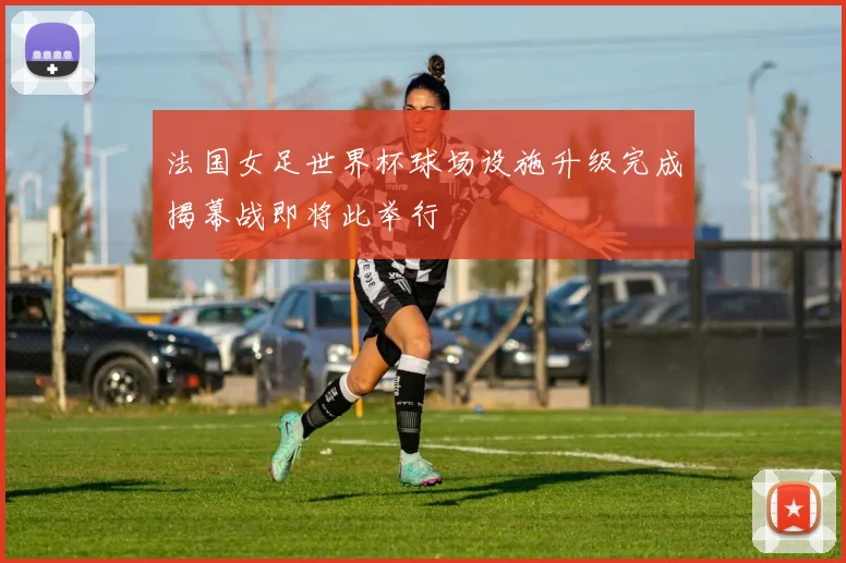 法国女足世界杯球场设施升级完成揭幕战即将此举行