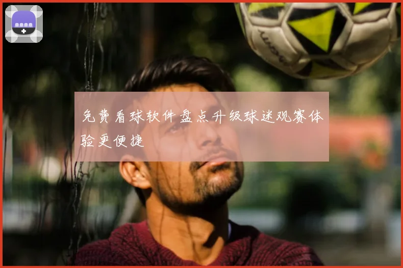免费看球软件盘点升级球迷观赛体验更便捷