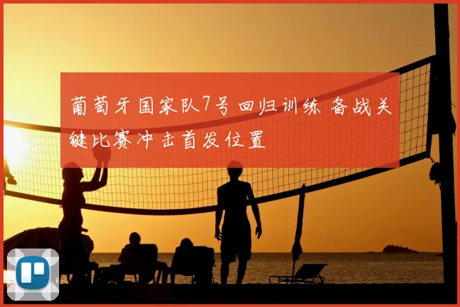 葡萄牙国家队7号回归训练 备战关键比赛冲击首发位置