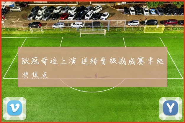 欧冠奇迹上演 逆转晋级战成赛季经典焦点