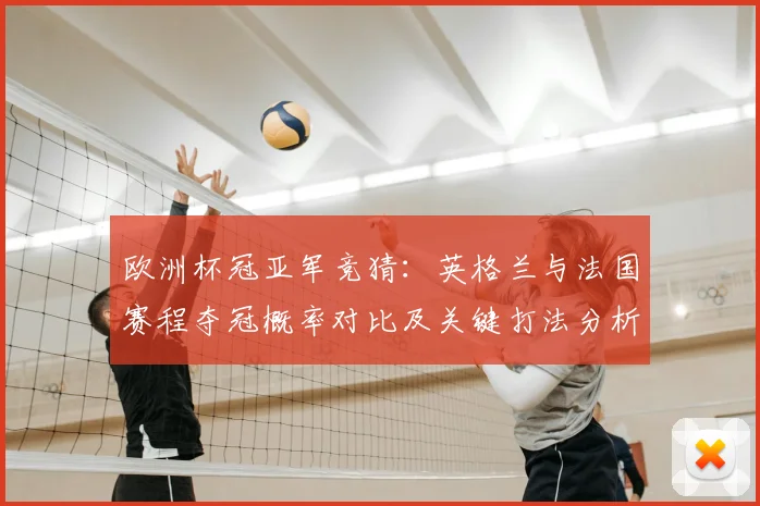 欧洲杯冠亚军竞猜：英格兰与法国赛程夺冠概率对比及关键打法分析