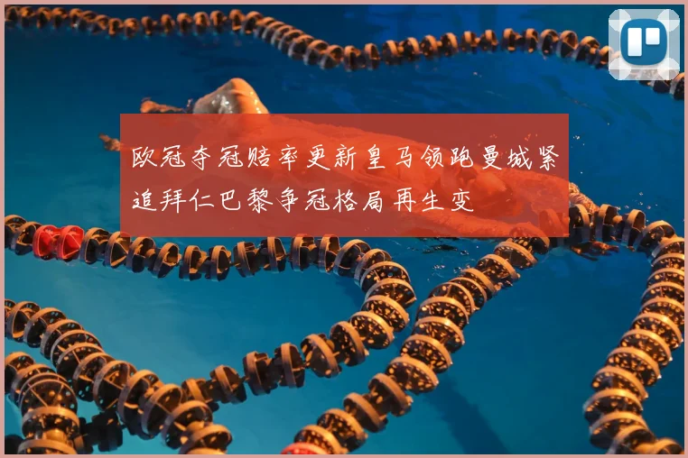 欧冠夺冠赔率更新皇马领跑曼城紧追拜仁巴黎争冠格局再生变