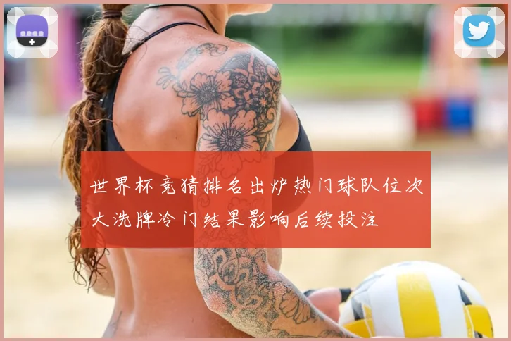 世界杯竞猜排名出炉热门球队位次大洗牌冷门结果影响后续投注