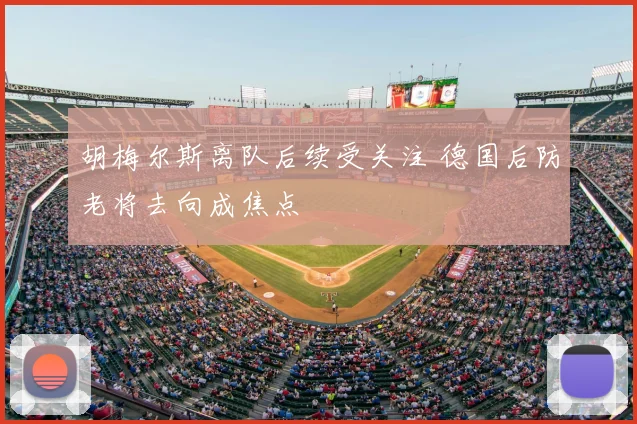 胡梅尔斯离队后续受关注 德国后防老将去向成焦点