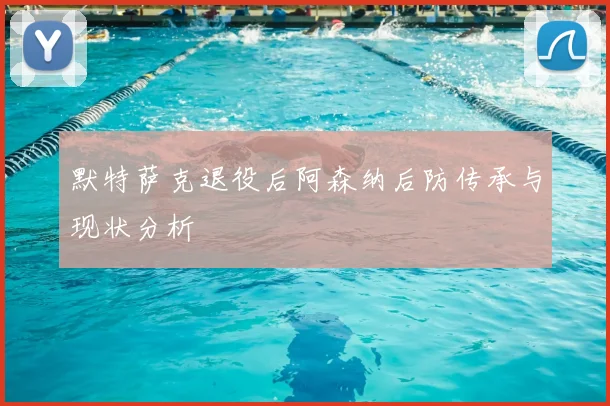 默特萨克退役后阿森纳后防传承与现状分析