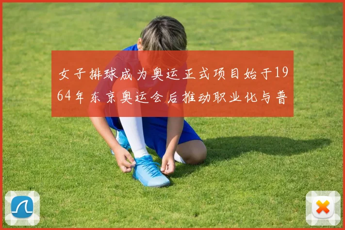 女子排球成为奥运正式项目始于1964年东京奥运会后推动职业化与普及
