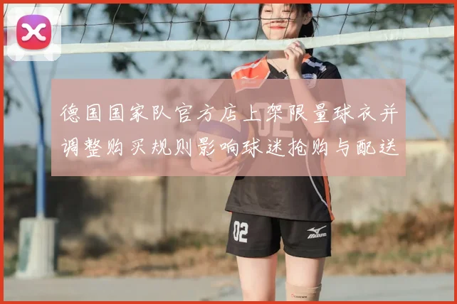 德国国家队官方店上架限量球衣并调整购买规则影响球迷抢购与配送