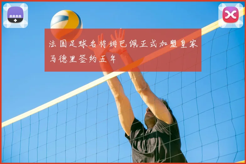 法国足球名将姆巴佩正式加盟皇家马德里签约五年