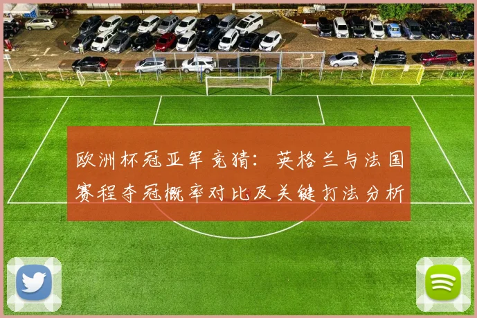 欧洲杯冠亚军竞猜：英格兰与法国赛程夺冠概率对比及关键打法分析