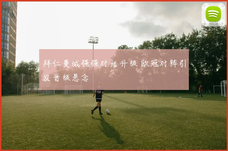 拜仁曼城强强对话升级 欧冠对阵引发晋级悬念
