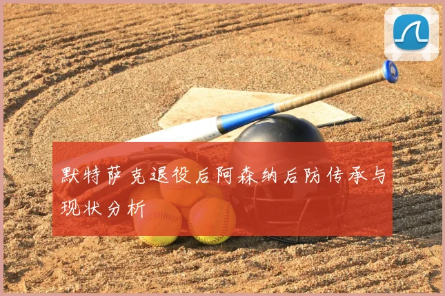 默特萨克退役后阿森纳后防传承与现状分析