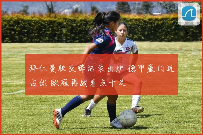 拜仁曼联交锋记录出炉 德甲豪门近占优 欧冠再战看点十足