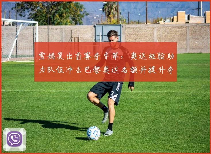 雪娟复出首赛夺季军,奥运经验助力队伍冲击巴黎奥运名额并提升夺牌希望