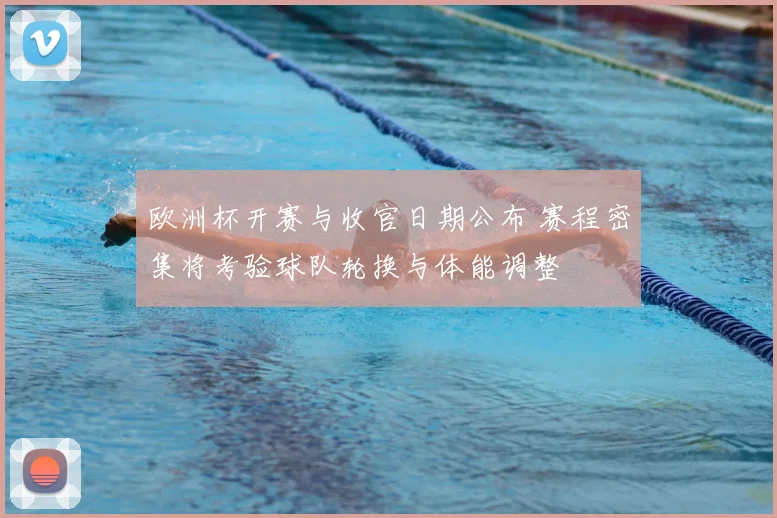 欧洲杯开赛与收官日期公布 赛程密集将考验球队轮换与体能调整