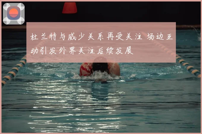 杜兰特与威少关系再受关注 场边互动引发外界关注后续发展
