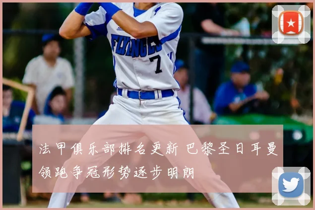 法甲俱乐部排名更新 巴黎圣日耳曼领跑争冠形势逐步明朗