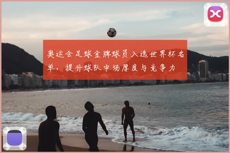 奥运会足球金牌球员入选世界杯名单,提升球队中场厚度与竞争力