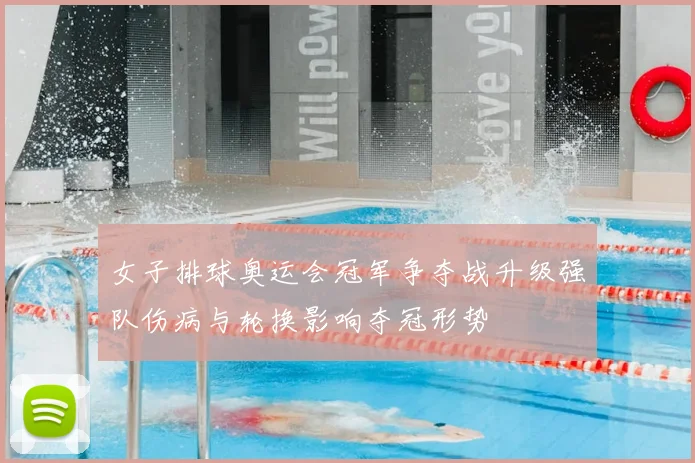 女子排球奥运会冠军争夺战升级强队伤病与轮换影响夺冠形势