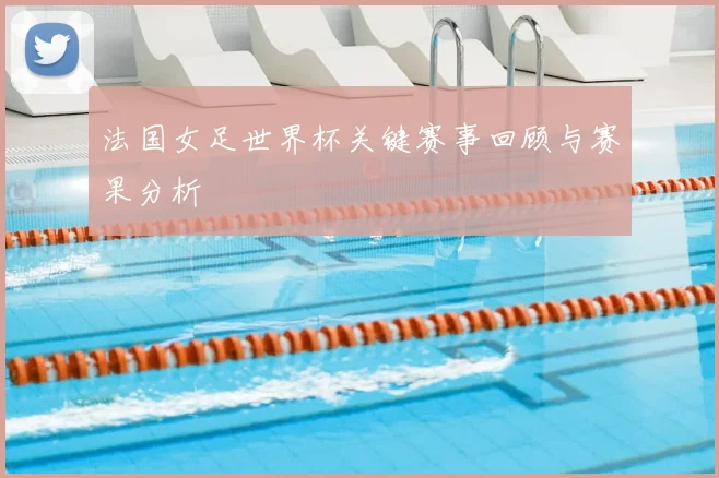 法国女足世界杯关键赛事回顾与赛果分析