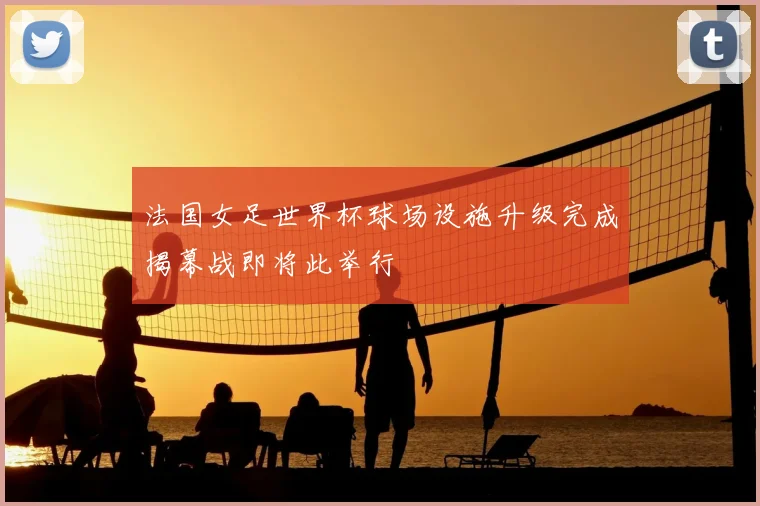 法国女足世界杯球场设施升级完成揭幕战即将此举行