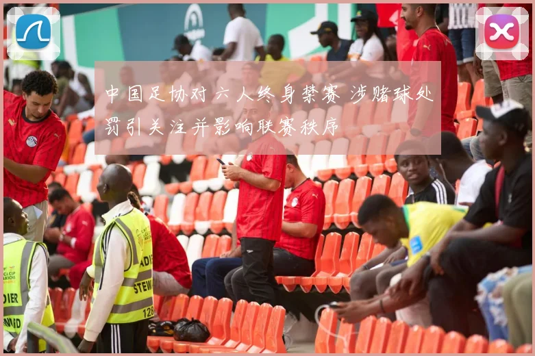 中国足协对六人终身禁赛 涉赌球处罚引关注并影响联赛秩序